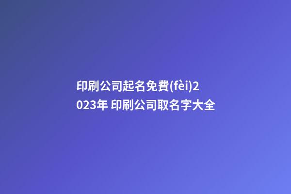 印刷公司起名免費(fèi)2023年 印刷公司取名字大全